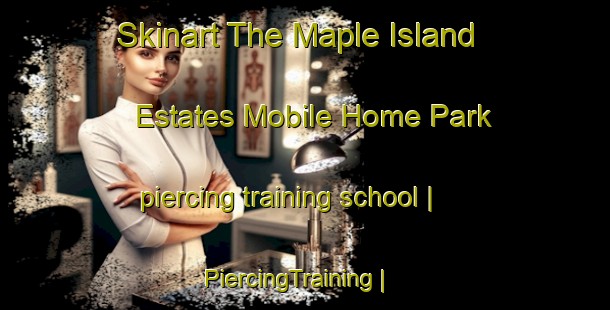 Skinart The Maple Island Estates Mobile Home Park piercing training school | PiercingTraining | PiercingClasses | SkinartTraining-United States